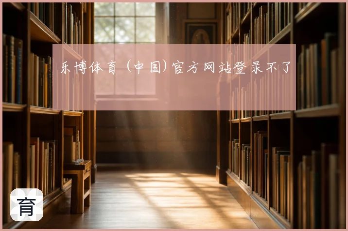 乐博体育 (中国)官方网站登录不了